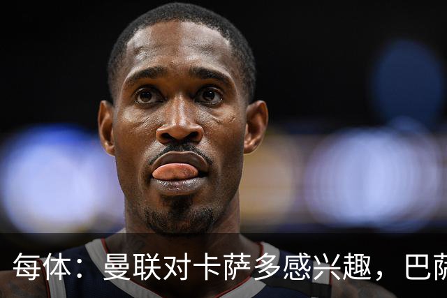 每体：曼联对卡萨多感兴趣，巴萨希望获得约2000万欧元转会费