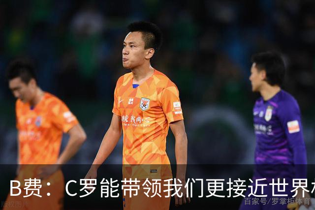 B费：C罗能带领我们更接近世界杯冠军，他从不满足于已有的成就